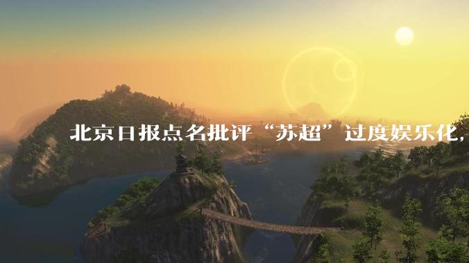 北京日报点名批评“苏超”过度娱乐化，它是否管的太宽了？为什么无良媒体不会被查封取缔？