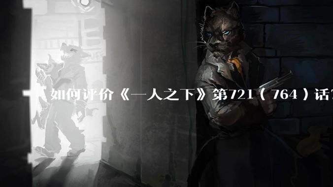 如何评价《一人之下》第721（764）话？