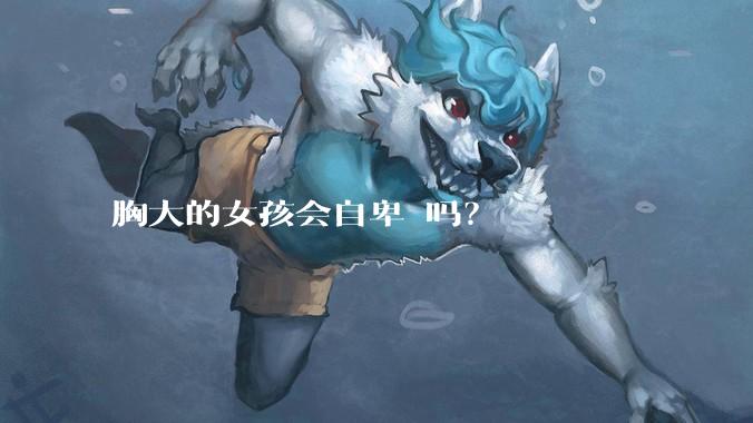 胸大的女孩会自卑 吗？