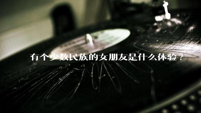 有个少数民族的女朋友是什么体验?